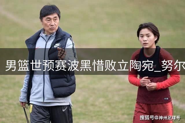 男篮世预赛波黑惜败立陶宛 努尔基奇罚球全中难救主