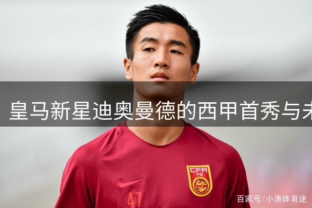皇马新星迪奥曼德的西甲首秀与未来之路