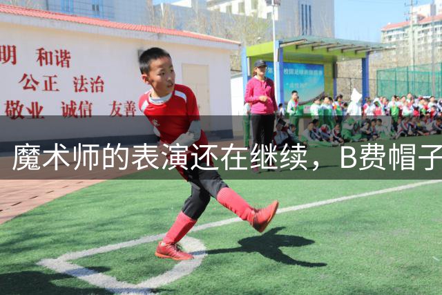 魔术师的表演还在继续，B费帽子戏法+助攻拿到10分满分
